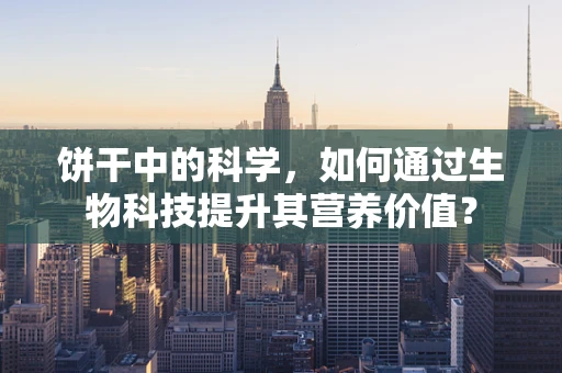 饼干中的科学，如何通过生物科技提升其营养价值？