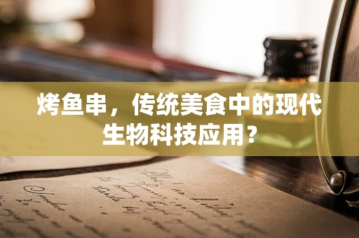 烤鱼串，传统美食中的现代生物科技应用？
