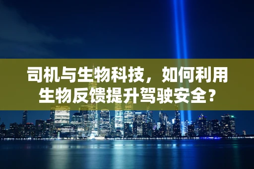 司机与生物科技，如何利用生物反馈提升驾驶安全？