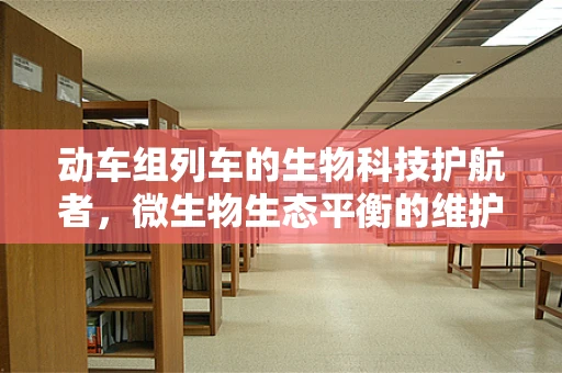 动车组列车的生物科技护航者，微生物生态平衡的维护