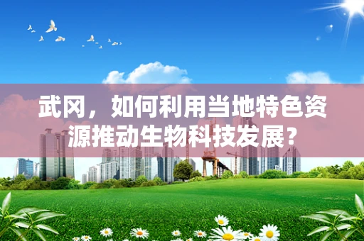 武冈，如何利用当地特色资源推动生物科技发展？