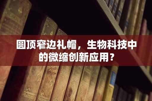圆顶窄边礼帽，生物科技中的微缩创新应用？