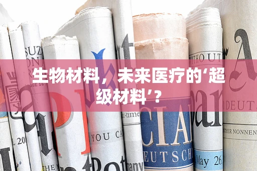 生物材料，未来医疗的‘超级材料’？