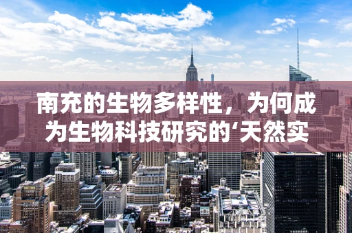 南充的生物多样性，为何成为生物科技研究的‘天然实验室’？