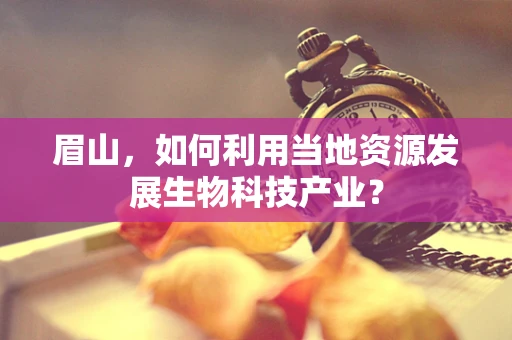 眉山，如何利用当地资源发展生物科技产业？