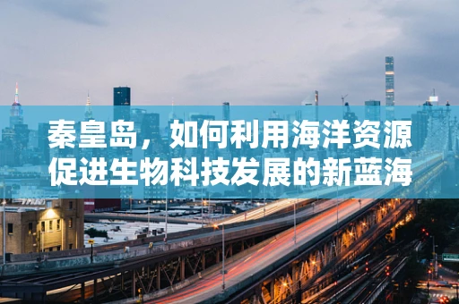 秦皇岛，如何利用海洋资源促进生物科技发展的新蓝海？