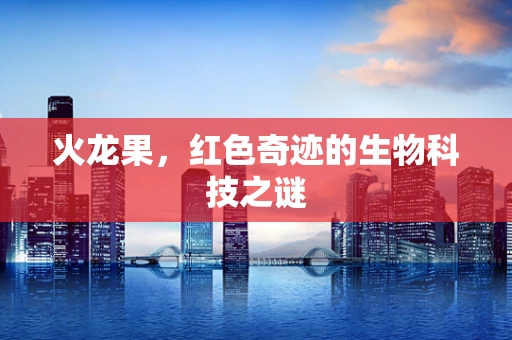 火龙果，红色奇迹的生物科技之谜