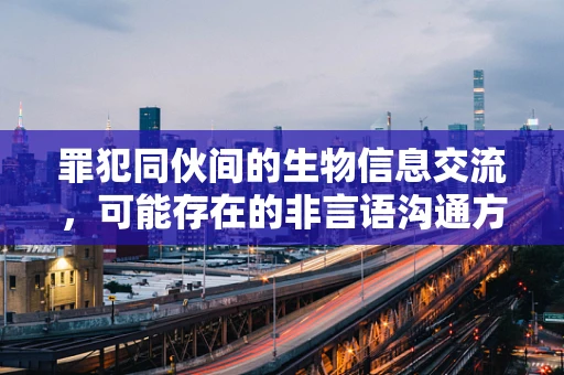 罪犯同伙间的生物信息交流，可能存在的非言语沟通方式？