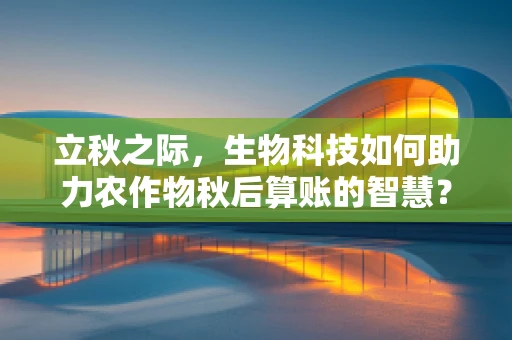 立秋之际，生物科技如何助力农作物秋后算账的智慧？