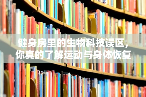 健身房里的生物科技误区，你真的了解运动与身体恢复的奥秘吗？