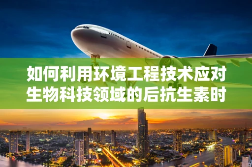 如何利用环境工程技术应对生物科技领域的后抗生素时代？