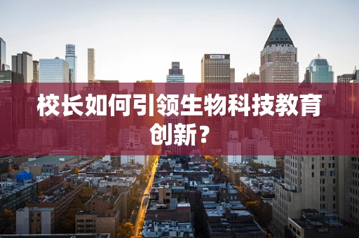 校长如何引领生物科技教育创新？