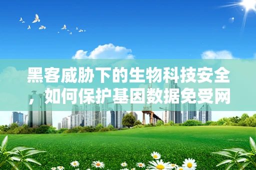 黑客威胁下的生物科技安全，如何保护基因数据免受网络攻击？