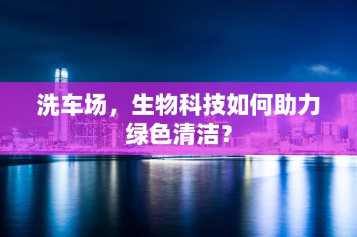 洗车场，生物科技如何助力绿色清洁？