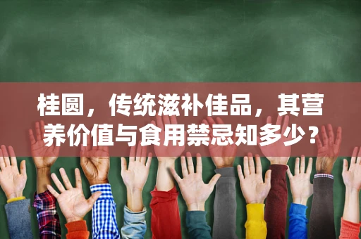 桂圆，传统滋补佳品，其营养价值与食用禁忌知多少？