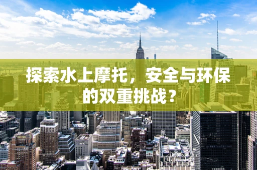 探索水上摩托，安全与环保的双重挑战？
