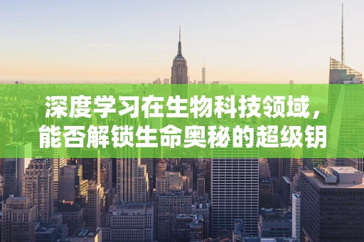 深度学习在生物科技领域，能否解锁生命奥秘的超级钥匙？