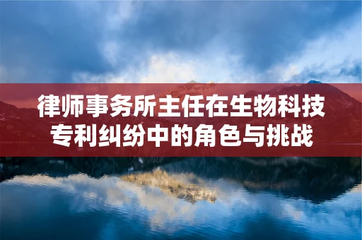 律师事务所主任在生物科技专利纠纷中的角色与挑战