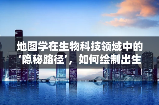 地图学在生物科技领域中的‘隐秘路径’，如何绘制出生命科学的精准地图？