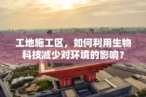 工地施工区，如何利用生物科技减少对环境的影响？
