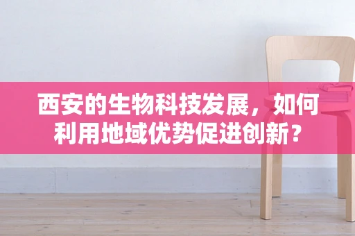 西安的生物科技发展，如何利用地域优势促进创新？