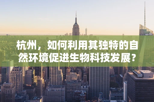杭州，如何利用其独特的自然环境促进生物科技发展？