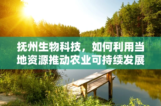 抚州生物科技，如何利用当地资源推动农业可持续发展？