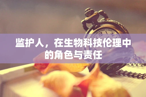 监护人，在生物科技伦理中的角色与责任