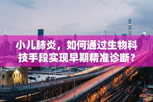 小儿肺炎，如何通过生物科技手段实现早期精准诊断？