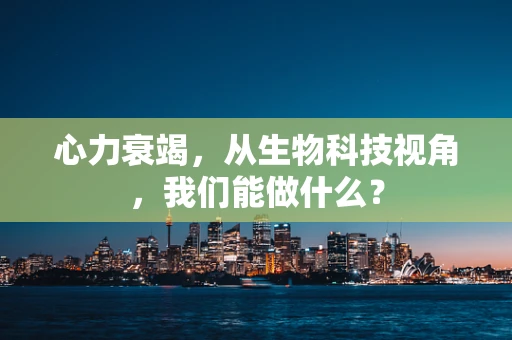 心力衰竭，从生物科技视角，我们能做什么？