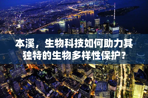 本溪，生物科技如何助力其独特的生物多样性保护？