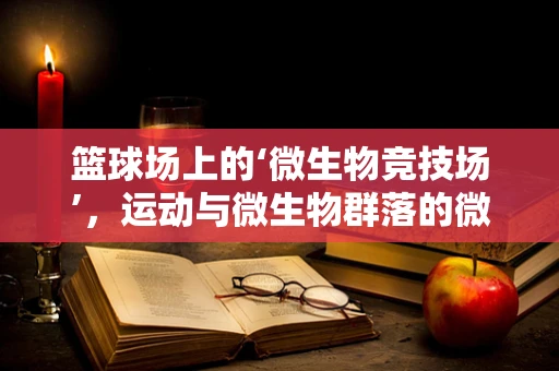 篮球场上的‘微生物竞技场’，运动与微生物群落的微妙平衡