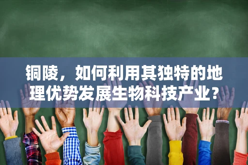 铜陵，如何利用其独特的地理优势发展生物科技产业？