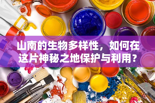 山南的生物多样性，如何在这片神秘之地保护与利用？