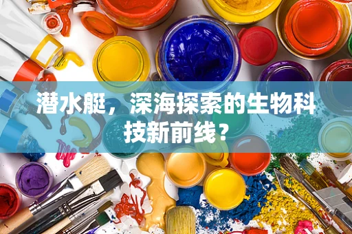 潜水艇，深海探索的生物科技新前线？