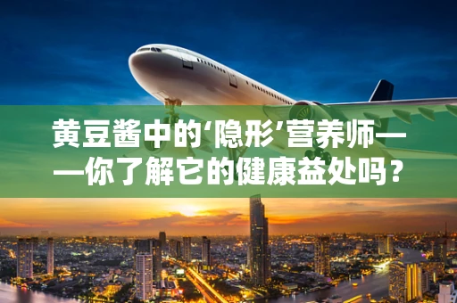 黄豆酱中的‘隐形’营养师——你了解它的健康益处吗？