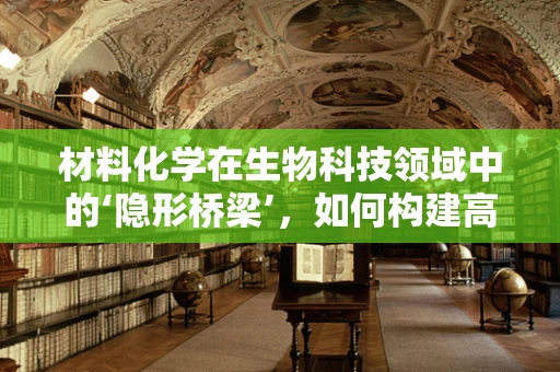 材料化学在生物科技领域中的‘隐形桥梁’，如何构建高效生物材料？
