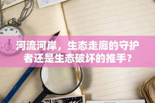 河流河岸，生态走廊的守护者还是生态破坏的推手？
