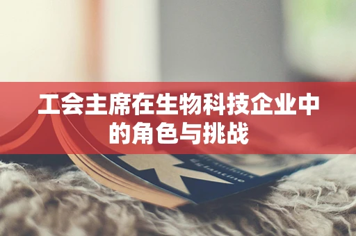 工会主席在生物科技企业中的角色与挑战