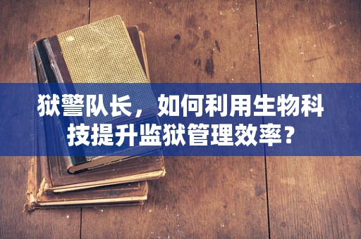 狱警队长，如何利用生物科技提升监狱管理效率？