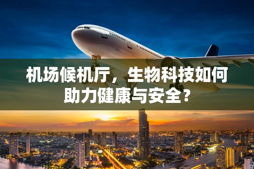机场候机厅，生物科技如何助力健康与安全？