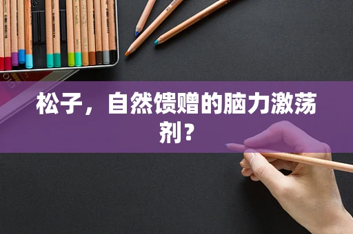 松子，自然馈赠的脑力激荡剂？