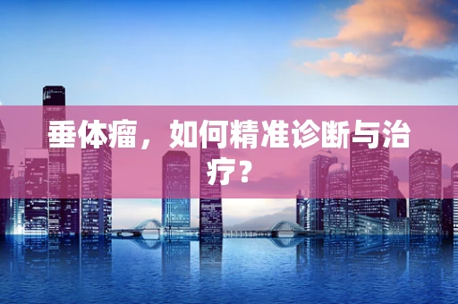垂体瘤，如何精准诊断与治疗？