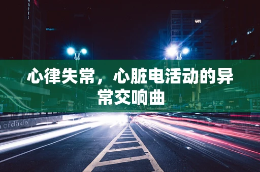 心律失常，心脏电活动的异常交响曲