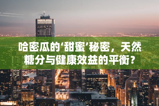 哈密瓜的‘甜蜜’秘密，天然糖分与健康效益的平衡？