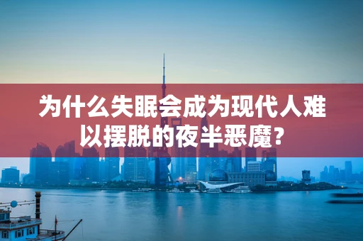 为什么失眠会成为现代人难以摆脱的夜半恶魔？