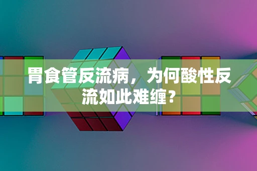 胃食管反流病，为何酸性反流如此难缠？