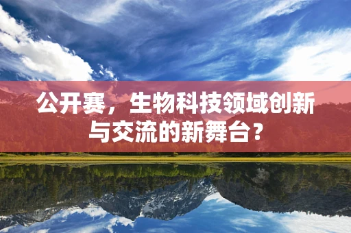 公开赛，生物科技领域创新与交流的新舞台？