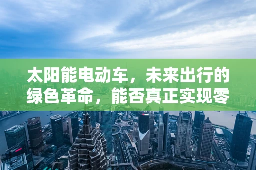 太阳能电动车，未来出行的绿色革命，能否真正实现零排放的梦想？