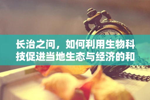 长治之问，如何利用生物科技促进当地生态与经济的和谐共生？